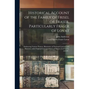 Historical Account of the Family of Frisel or Fraser, Particularly Fraser of Lovat: Embracing Various Notices, Illustrative of National Customs and Ma