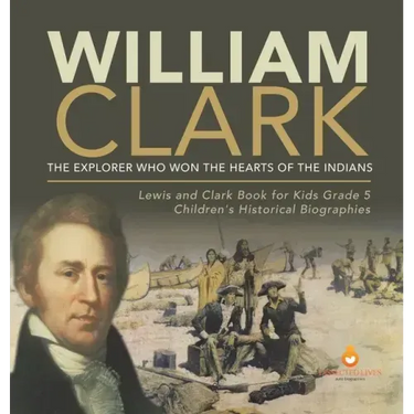 William Clark: The Explorer Who Won the Hearts of the Indians Lewis and Clark Book for Kids Grade 5 Children's Historical Biographies