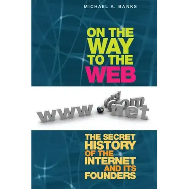On the Way to the Web: The Secret History of the Internet and Its Founders