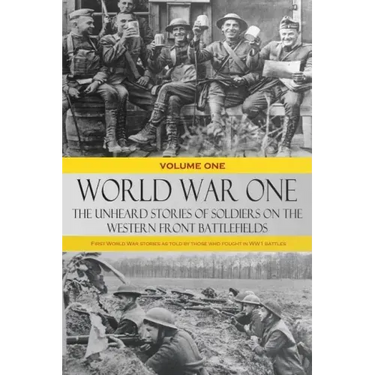 World War One - The Unheard Stories of Soldiers on the Western Front Battlefields: First World War stories as told by those who fought in WW1 battles