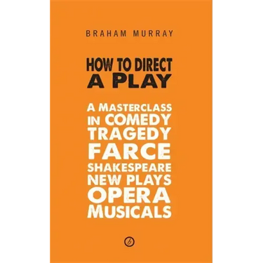 How to Direct a Play: A Masterclass in Comedy, Tragedy, Farce, Shakespeare, New Plays, Opera and Musicals