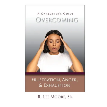 Overcoming Frustration, Anger, & Exhaustion: A Caregiver's Guide