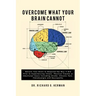 Overcome What Your Brain Cannot: Retrain your brain to respond the way it did prior to experiencing illness, physical trauma, or emotional injury incl