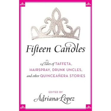 Fifteen Candles: 15 Tales of Taffeta, Hairspray, Drunk Uncles, and Other Quinceanera Stories