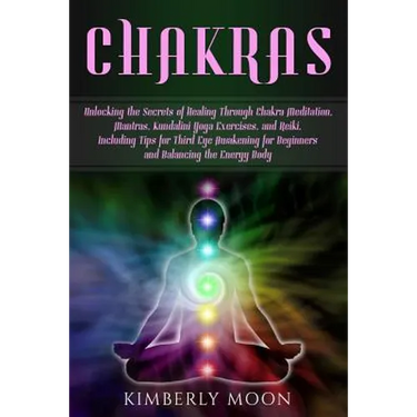 Chakras: Unlocking the Secrets of Healing Through Chakra Meditation, Mantras, Kundalini Yoga Exercises, and Reiki, Including Ti