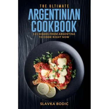 The Ultimate Argentinian Cookbook: 111 Dishes From Argentina To Cook Right Now