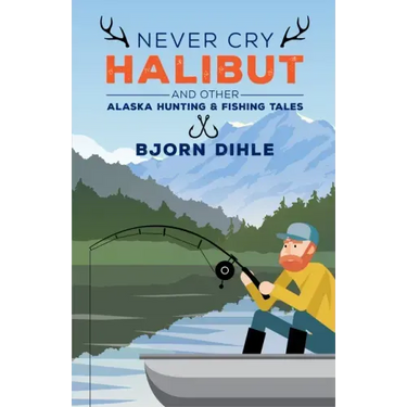Never Cry Halibut: And Other Alaska Hunting and Fishing Tales