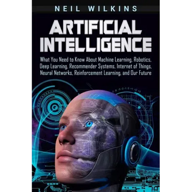 Artificial Intelligence: What You Need to Know About Machine Learning, Robotics, Deep Learning, Recommender Systems, Internet of Things, Neural