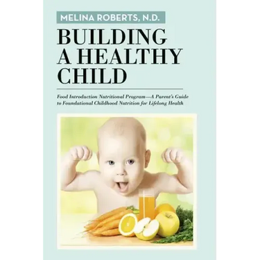 Building a Healthy Child: Food Introduction Nutritional Program-A Parent's Guide to Foundational Childhood Nutrition for Lifelong Health