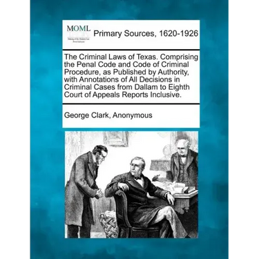 The Criminal Laws of Texas. Comprising the Penal Code and Code of Criminal Procedure, as Published by Authority, with Annotations of All Decisions in