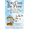 You Can Be Free-Yes, You Can. by the Grace of God, Yes You Can.: Testimony of God's Love, Grace, and Transforming Power