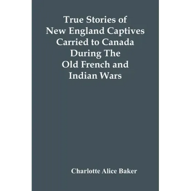 True Stories Of New England Captives Carried To Canada During The Old French And Indian Wars