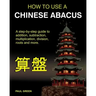 How To Use A Chinese Abacus: A step-by-step guide to addition, subtraction, multiplication, division, roots and more.