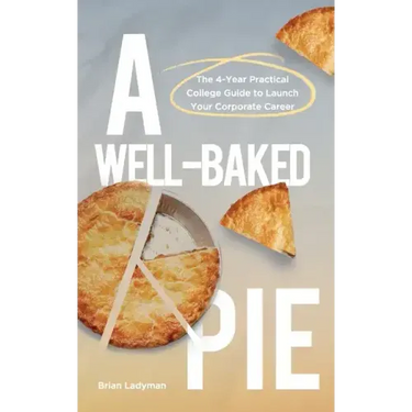 A Well-Baked Pie: The 4-Year Practical College Guide to Launch Your Corporate Career