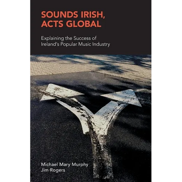 Sounds Irish, Acts Global: Explaining the Success of Ireland's Popular Music Industry