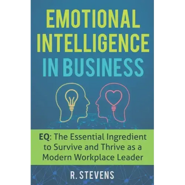 Emotional Intelligence in Business: EQ: The Essential Ingredient to Survive and Thrive as a Modern Workplace Leader