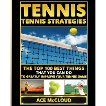 Tennis: Tennis Strategies: The Top 100 Best Things That You Can Do To Greatly Improve Your Tennis Game