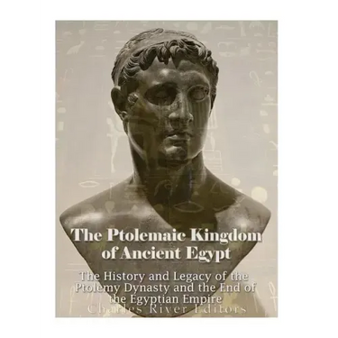 The Ptolemaic Kingdom of Ancient Egypt: The History and Legacy of the Ptolemy Dynasty and the End of the Egyptian Empire
