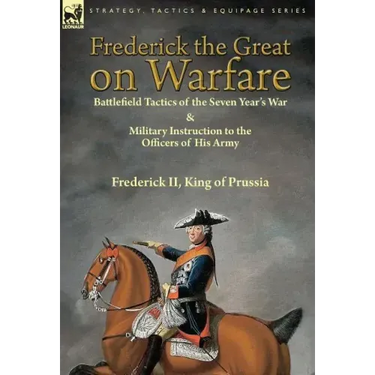 Frederick the Great on Warfare: Battlefield Tactics of the Seven Year's War & Military Instruction to the Officers of His Army by Frederick II, King o