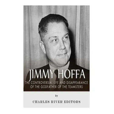 Jimmy Hoffa: The Controversial Life and Disappearance of the Godfather of the Teamsters