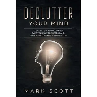 Declutter Your Mind: 7 Easy Steps to Follow to Pave Your Way to Success and Simplifying Life for a Happier You