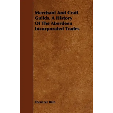 Merchant And Craft Guilds. A History Of The Aberdeen Incorporated Trades