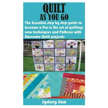 Quilt as You Go: The Essential step by step guide to become a Pro in the art of quilting; new techniques and Patterns with Awesome Quilt projects