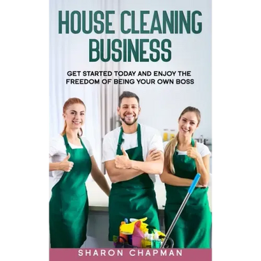 House Cleaning Business: Get Started Today and Enjoy the Freedom of Being Your Own Boss