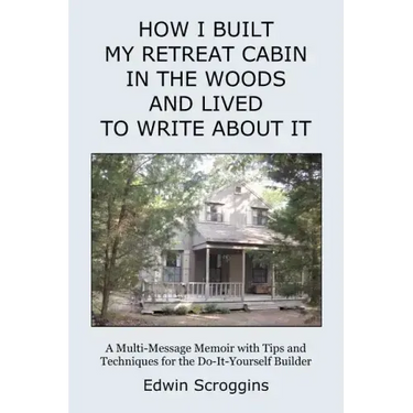 How I Built My Retreat Cabin in the Woods and Lived to Write About It: A Multi-Message Memoir with Tips & Techniques for the Do-It-Yourself Builder