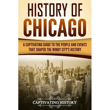 History of Chicago: A Captivating Guide to the People and Events that Shaped the Windy City's History