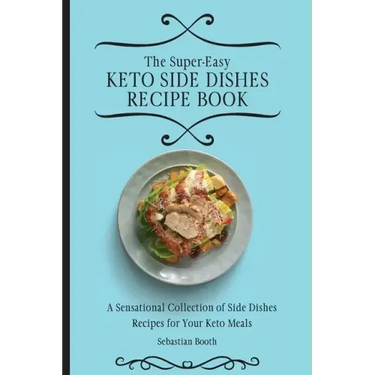 The Super-Easy Keto Side Dishes Recipe Book: A Sensational Collection of Side Dishes Recipes for Your Keto Meals