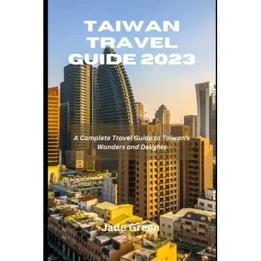 Taiwan Travel Guide 2023: A Complete Travel Guide to Taiwan's Wonders and Delights