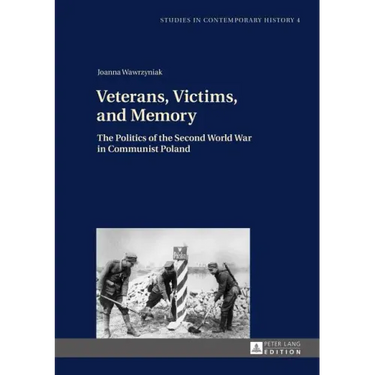 Veterans, Victims, and Memory: The Politics of the Second World War in Communist Poland