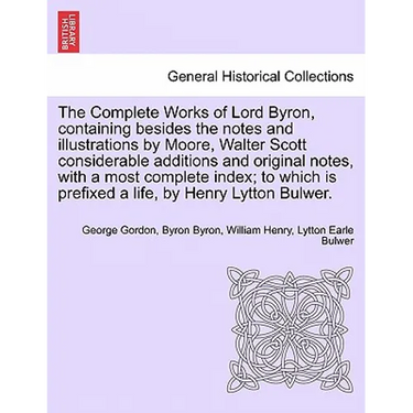 The Complete Works of Lord Byron, containing besides the notes and illustrations by Moore, Walter Scott considerable additions and original notes, wit