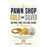 Pawn Shop Gold and Silver Buying and Selling Guide For Beginners: How to Buy, Sell, Negotiate, and Spot Value in Precious Metals at Pawn Shops Without