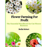 Flower Farming For Profit: The Essential Handbook For Cut Flower Business