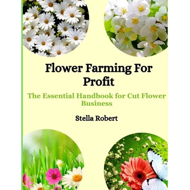 Flower Farming For Profit: The Essential Handbook For Cut Flower Business