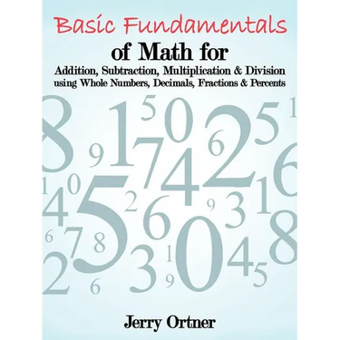 Basic Fundamentals of Math for Addition, Subtraction, Multiplication & Division Using Whole Numbers, Decimals, Fractions & Percents.