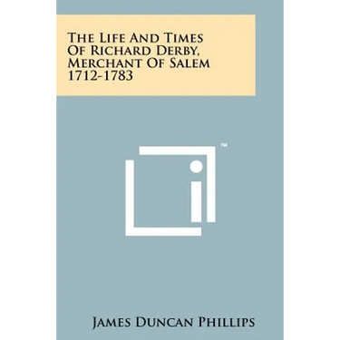 The Life And Times Of Richard Derby, Merchant Of Salem 1712-1783