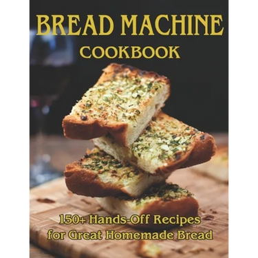 Bread Machine Cookbook: 150+ Hands-Off Recipes for Great Homemade Bread