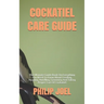 Cockatiel Care Guide: The Ultimate Guide Book On Everything You Need To Know About Feeding, Housing, Handling, Grooming And Taking Proper Ca