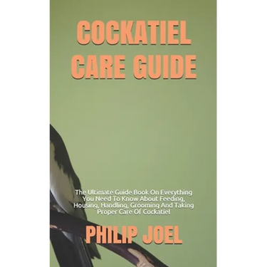Cockatiel Care Guide: The Ultimate Guide Book On Everything You Need To Know About Feeding, Housing, Handling, Grooming And Taking Proper Ca