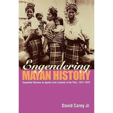 Engendering Mayan History: Kaqchikel Women as Agents and Conduits of the Past, 1875-1970