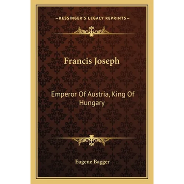 Francis Joseph: Emperor Of Austria, King Of Hungary