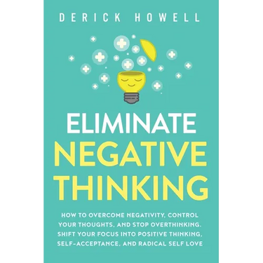 Eliminate Negative Thinking: How to Overcome Negativity, Control Your Thoughts, And Stop Overthinking. Shift Your Focus into Positive Thinking, Self-A