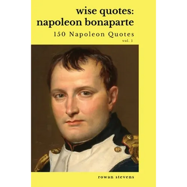 Wise Quotes: Napoleon Bonaparte (211 Napoleon Bonaparte Quotes) French Revolutionary Leader Quote Collection