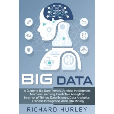 Big Data: A Guide to Big Data Trends, Artificial Intelligence, Machine Learning, Predictive Analytics, Internet of Things, Data
