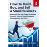 How to Build, Buy, and Sell a Small Business: Essential Tips and Expert Guidance from 40 Years of Small Business Development