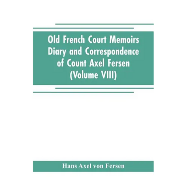 Old French Court Memoirs Diary and correspondence of Count Axel Fersen: relating to the court of France (Volume VIII)