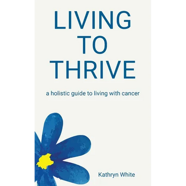 Living to Thrive: a holistic guide to living with cancer
